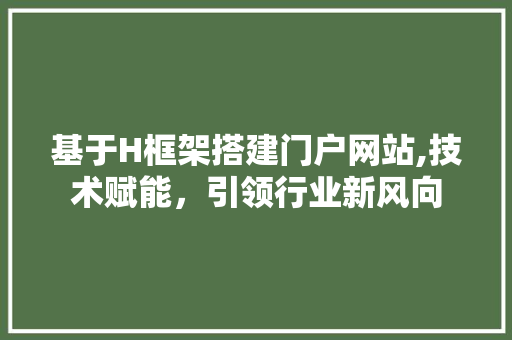 基于H框架搭建门户网站,技术赋能，引领行业新风向 基于H框架搭建门户网站,技术赋能，引领行业新风向 搜狗SEO