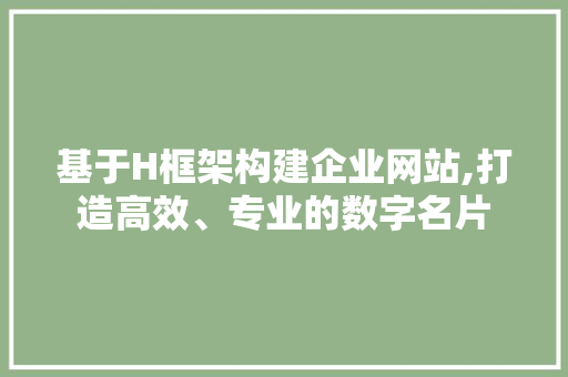 基于H框架构建企业网站,打造高效、专业的数字名片 基于H框架构建企业网站,打造高效、专业的数字名片 网站建设公司