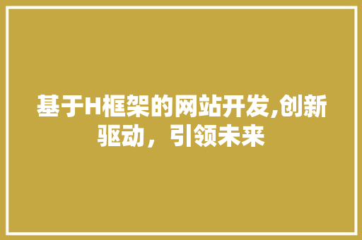 基于H框架的网站开发,创新驱动，引领未来 基于H框架的网站开发,创新驱动，引领未来 网站建设公司