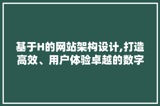 基于H的网站架构设计,打造高效、用户体验卓越的数字平台 基于H的网站架构设计,打造高效、用户体验卓越的数字平台 必应SEO