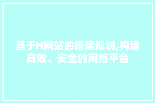 基于H网站的搭建规划,构建高效、安全的网络平台 基于H网站的搭建规划,构建高效、安全的网络平台 网站建设公司