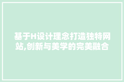 基于H设计理念打造独特网站,创新与美学的完美融合 基于H设计理念打造独特网站,创新与美学的完美融合 搜狗SEO