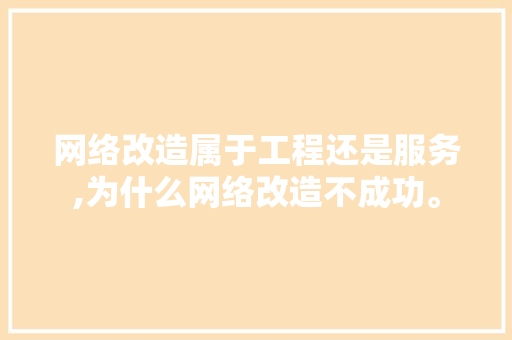 网络改造属于工程还是服务,为什么网络改造不成功。 网络改造属于工程还是服务,为什么网络改造不成功。 神马SEO