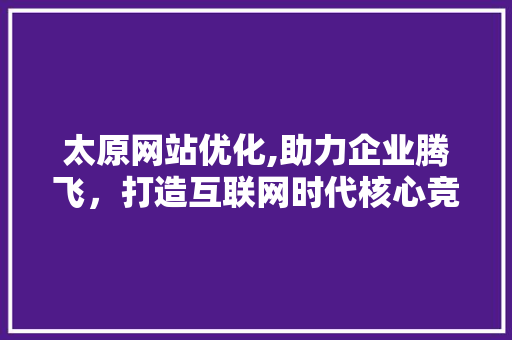 太原网站优化,助力企业腾飞,打造互联网时代核心竞争力 必应SEO 太原网站优化,助力企业腾飞,打造互联网时代核心竞争力 太原网站优化,助力企业腾飞,打造互联网时代核心竞争力 必应SEO