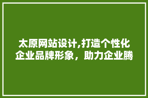 太原网站设计,打造个性化企业品牌形象，助力企业腾飞