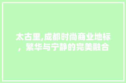 太古里,成都时尚商业地标，繁华与宁静的完美融合 太古里,成都时尚商业地标，繁华与宁静的完美融合 神马SEO