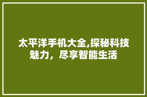 太平洋手机大全,探秘科技魅力，尽享智能生活