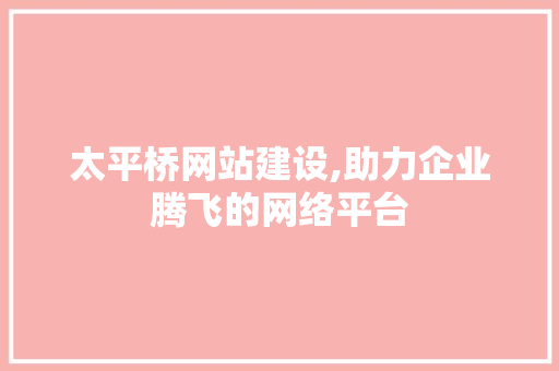 太平桥网站建设,助力企业腾飞的网络平台