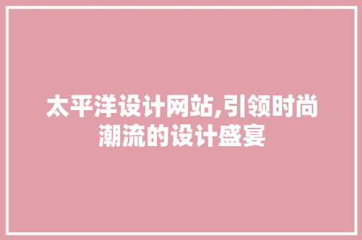 太平洋设计网站,引领时尚潮流的设计盛宴 太平洋设计网站,引领时尚潮流的设计盛宴 网站建设公司