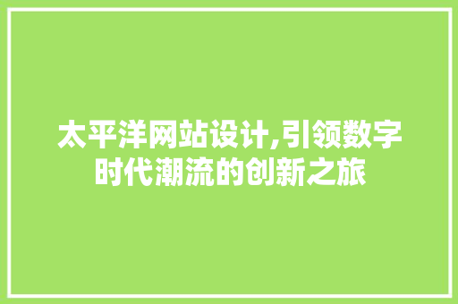 太平洋网站设计,引领数字时代潮流的创新之旅 太平洋网站设计,引领数字时代潮流的创新之旅 百度SEO