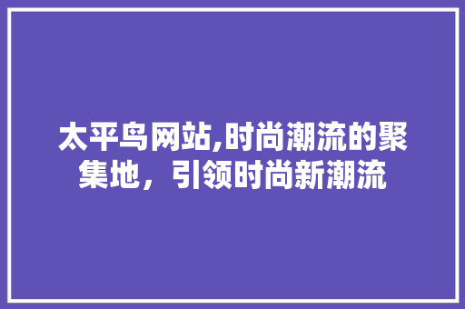 太平鸟网站,时尚潮流的聚集地，引领时尚新潮流 太平鸟网站,时尚潮流的聚集地，引领时尚新潮流 神马SEO