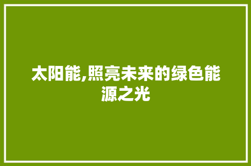 太阳能,照亮未来的绿色能源之光 太阳能,照亮未来的绿色能源之光 搜狗SEO