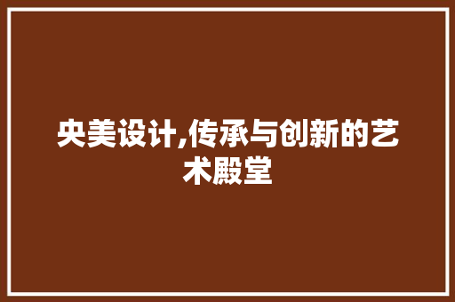 央美设计,传承与创新的艺术殿堂 央美设计,传承与创新的艺术殿堂 网站建设公司