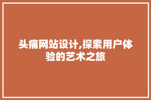 头痛网站设计,探索用户体验的艺术之旅 头痛网站设计,探索用户体验的艺术之旅 SEO关键词