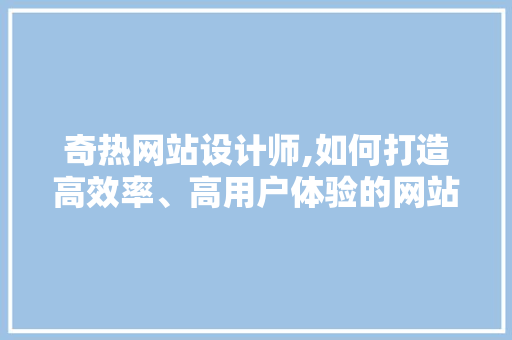 奇热网站设计师,如何打造高效率、高用户体验的网站 奇热网站设计师,如何打造高效率、高用户体验的网站 神马SEO