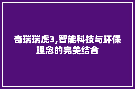 奇瑞瑞虎3,智能科技与环保理念的完美结合 奇瑞瑞虎3,智能科技与环保理念的完美结合 百度SEO