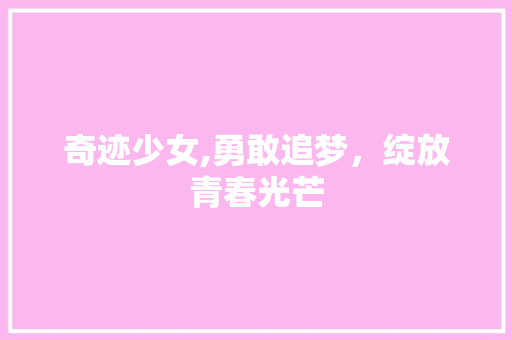 奇迹少女,勇敢追梦，绽放青春光芒 奇迹少女,勇敢追梦，绽放青春光芒 百度SEO