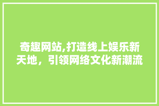 奇趣网站,打造线上娱乐新天地，引领网络文化新潮流