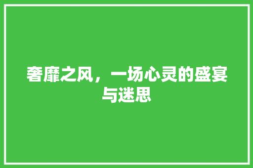 奢靡之风，一场心灵的盛宴与迷思 奢靡之风，一场心灵的盛宴与迷思 搜狗SEO