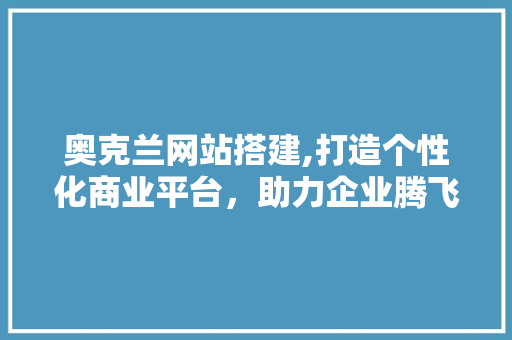奥克兰网站搭建,打造个性化商业平台，助力企业腾飞 奥克兰网站搭建,打造个性化商业平台，助力企业腾飞 搜狗SEO