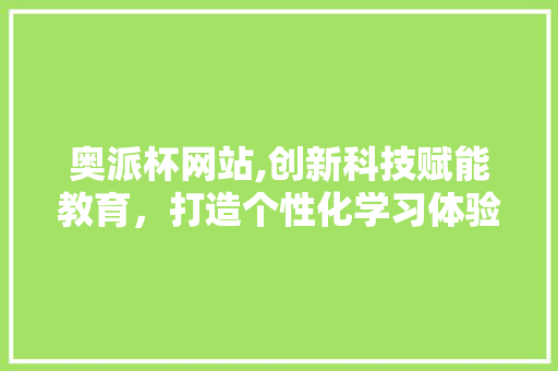 奥派杯网站,创新科技赋能教育，打造个性化学习体验