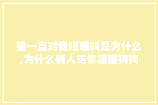 猫一直对我喵喵叫是为什么,为什么别人骂你猫猫狗狗呢。 猫一直对我喵喵叫是为什么,为什么别人骂你猫猫狗狗呢。 SEO关键词