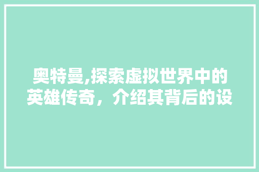 奥特曼,探索虚拟世界中的英雄传奇，介绍其背后的设计哲学