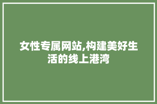 女性专属网站,构建美好生活的线上港湾