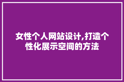 女性个人网站设计,打造个性化展示空间的方法