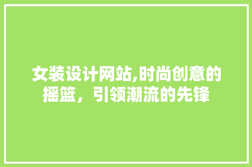 女装设计网站,时尚创意的摇篮，引领潮流的先锋 女装设计网站,时尚创意的摇篮，引领潮流的先锋 必应SEO
