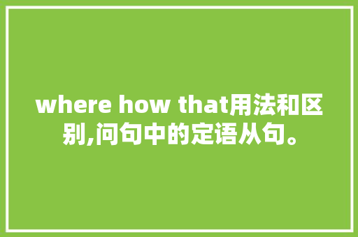 where how that用法和区别,问句中的定语从句。