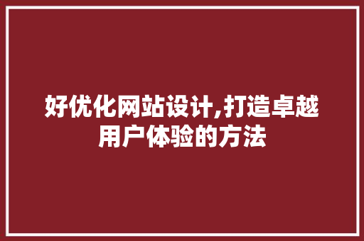 好优化网站设计,打造卓越用户体验的方法