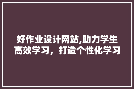好作业设计网站,助力学生高效学习，打造个性化学习体验