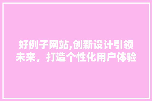 好例子网站,创新设计引领未来，打造个性化用户体验