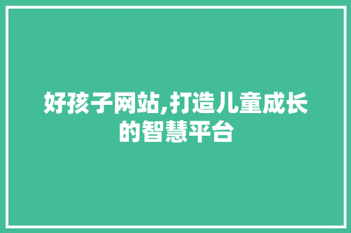 好孩子网站,打造儿童成长的智慧平台