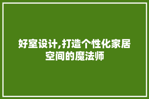 好室设计,打造个性化家居空间的魔法师 好室设计,打造个性化家居空间的魔法师 搜狗SEO