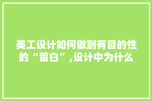美工设计如何做到有目的性的“留白”,设计中为什么要留白呢。