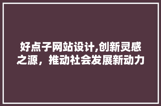 好点子网站设计,创新灵感之源，推动社会发展新动力 好点子网站设计,创新灵感之源，推动社会发展新动力 搜狗SEO