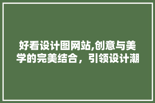 好看设计图网站,创意与美学的完美结合，引领设计潮流 好看设计图网站,创意与美学的完美结合，引领设计潮流 神马SEO