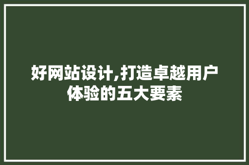 好网站设计,打造卓越用户体验的五大要素