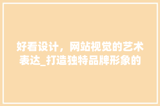 好看设计，网站视觉的艺术表达_打造独特品牌形象的关键因素 好看设计，网站视觉的艺术表达_打造独特品牌形象的关键因素 搜狗SEO