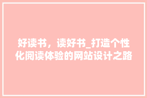 好读书，读好书_打造个性化阅读体验的网站设计之路 好读书，读好书_打造个性化阅读体验的网站设计之路 搜狗SEO