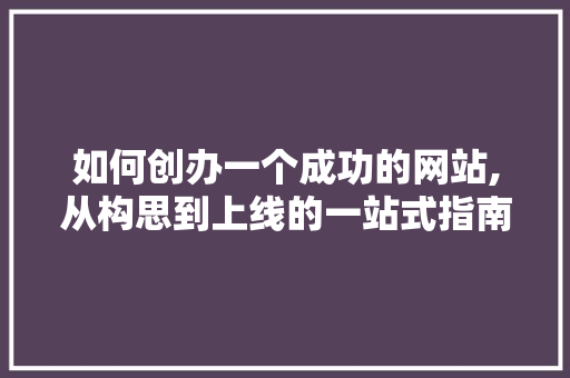 如何创办一个成功的网站,从构思到上线的一站式指南 如何创办一个成功的网站,从构思到上线的一站式指南 神马SEO