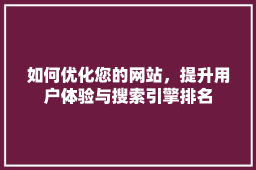 如何优化您的网站，提升用户体验与搜索引擎排名 如何优化您的网站，提升用户体验与搜索引擎排名 网站建设公司