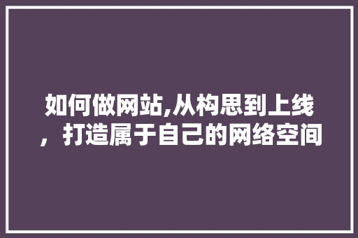如何做网站,从构思到上线，打造属于自己的网络空间