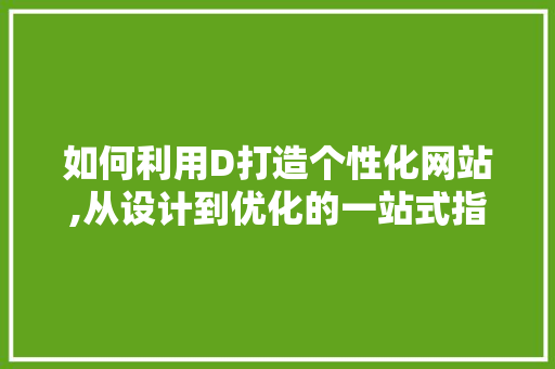 如何利用D打造个性化网站,从设计到优化的一站式指南 如何利用D打造个性化网站,从设计到优化的一站式指南 神马SEO