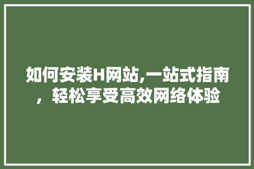 如何安装H网站,一站式指南,轻松享受高效网络体验 神马SEO 如何安装H网站,一站式指南,轻松享受高效网络体验 如何安装H网站,一站式指南,轻松享受高效网络体验 神马SEO
