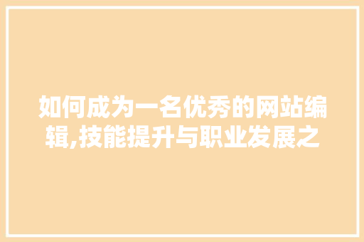 如何成为一名优秀的网站编辑,技能提升与职业发展之路