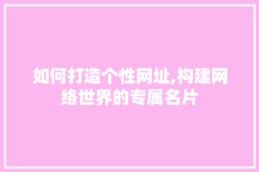 如何打造个性网址,构建网络世界的专属名片 如何打造个性网址,构建网络世界的专属名片 必应SEO