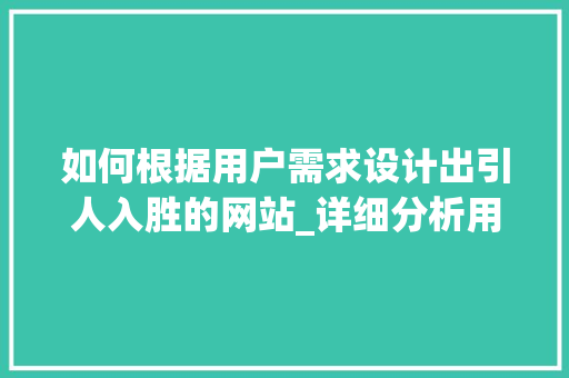 如何根据用户需求设计出引人入胜的网站_详细分析用户需求设计步骤 如何根据用户需求设计出引人入胜的网站_详细分析用户需求设计步骤 神马SEO